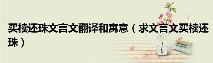 买椟还珠文言文翻译和寓意（求文言文买椟还珠）