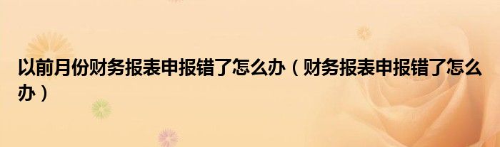 以前月份财务报表申报错了怎么办（财务报表申报错了怎么办）