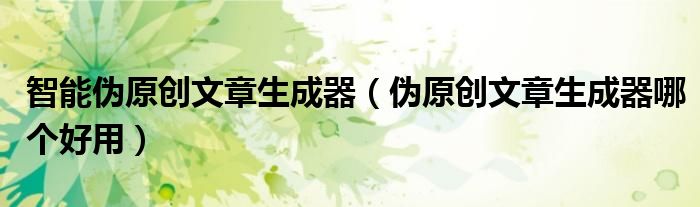 智能伪原创文章生成器（伪原创文章生成器哪个好用）