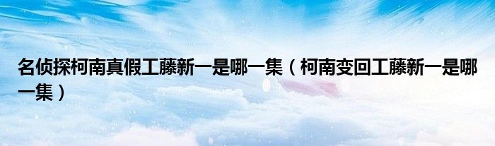 名侦探柯南真假工藤新一是哪一集（柯南变回工藤新一是哪一集）