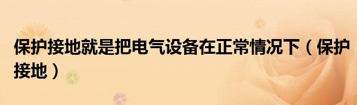 保护接地就是把电气设备在正常情况下（保护接地）