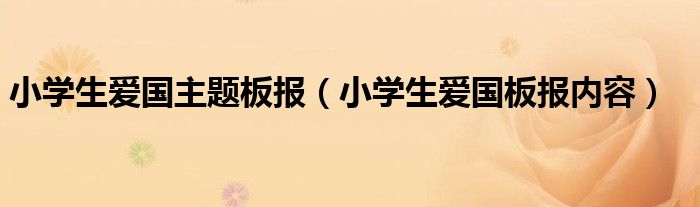 小学生爱国主题板报（小学生爱国板报内容）