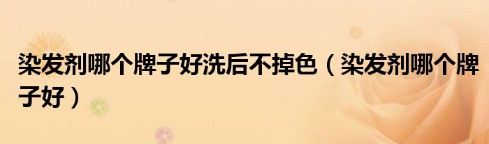 染发剂哪个牌子好洗后不掉色（染发剂哪个牌子好）