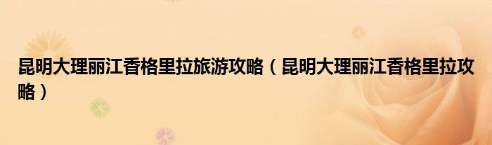昆明大理丽江香格里拉旅游攻略（昆明大理丽江香格里拉攻略）