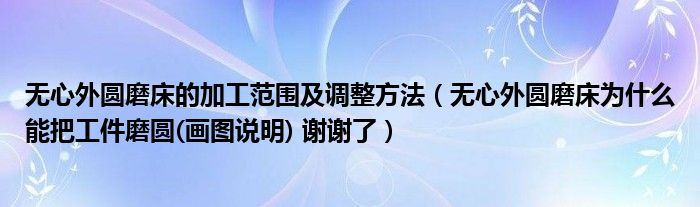无心外圆磨床的加工范围及调整方法（无心外圆磨床为什么能把工件磨圆(画图说明) 谢谢了）