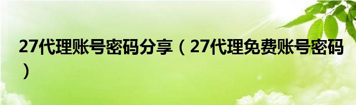 27代理账号密码分享（27代理免费账号密码）