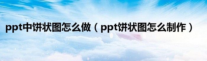 ppt中饼状图怎么做（ppt饼状图怎么制作）