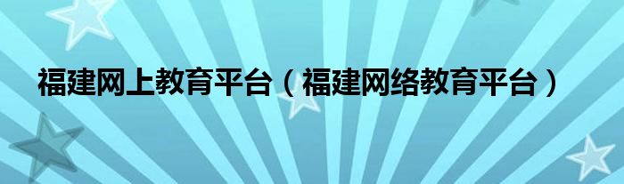 福建网上教育平台（福建网络教育平台）