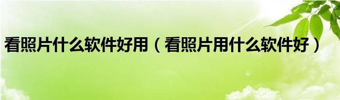 看照片什么软件好用（看照片用什么软件好）
