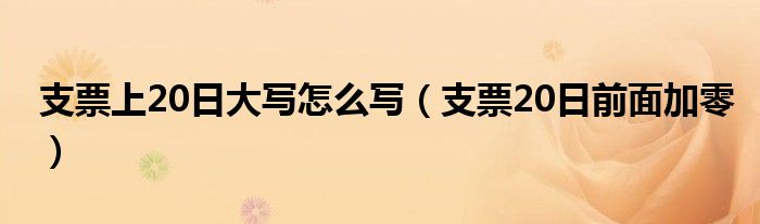 支票上20日大写怎么写（支票20日前面加零）