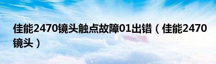 佳能2470镜头触点故障01出错（佳能2470镜头）
