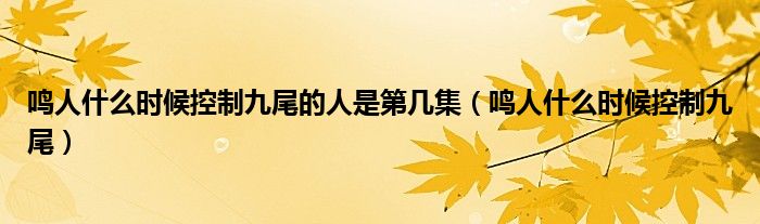 鸣人什么时候控制九尾的人是第几集（鸣人什么时候控制九尾）