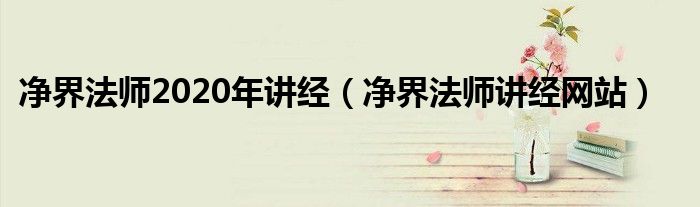 净界法师2020年讲经（净界法师讲经网站）