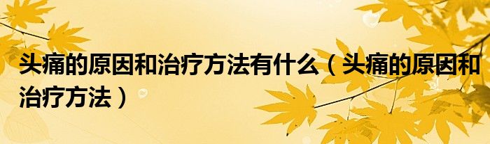 头痛的原因和治疗方法有什么（头痛的原因和治疗方法）