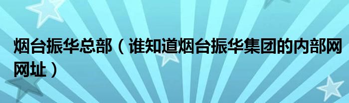 烟台振华总部（谁知道烟台振华集团的内部网网址）
