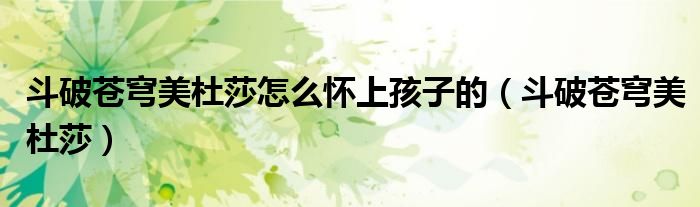 斗破苍穹美杜莎怎么怀上孩子的（斗破苍穹美杜莎）