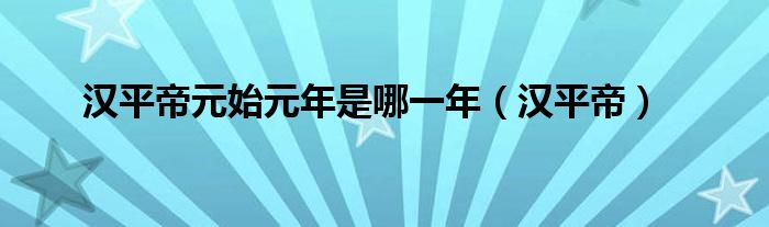汉平帝元始元年是哪一年（汉平帝）