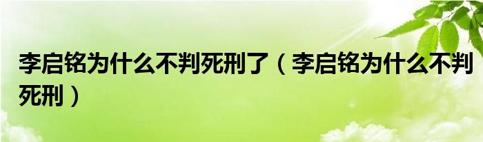 李启铭为什么不判死刑了（李启铭为什么不判死刑）