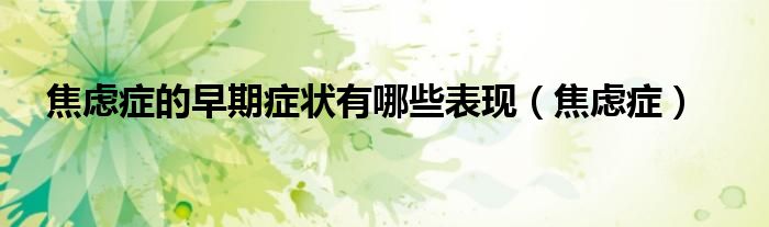 焦虑症的早期症状有哪些表现（焦虑症）