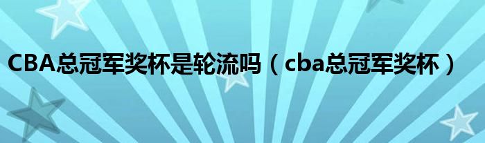 CBA总冠军奖杯是轮流吗（cba总冠军奖杯）