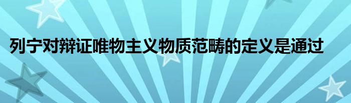 列宁对辩证唯物主义物质范畴的定义是通过