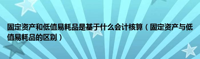 固定资产和低值易耗品是基于什么会计核算（固定资产与低值易耗品的区别）