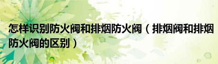 怎样识别防火阀和排烟防火阀（排烟阀和排烟防火阀的区别）