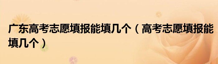 广东高考志愿填报能填几个（高考志愿填报能填几个）
