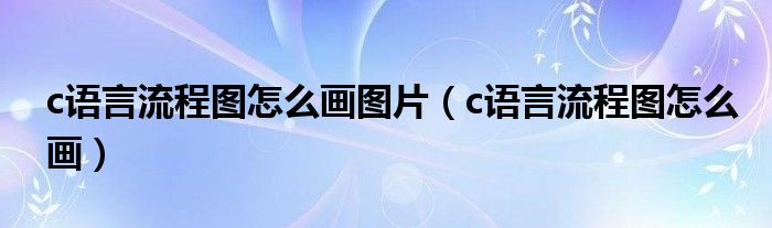 c语言流程图怎么画图片（c语言流程图怎么画）