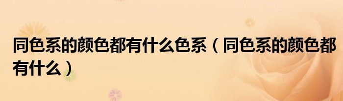 同色系的颜色都有什么色系（同色系的颜色都有什么）