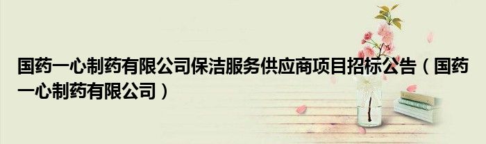 国药一心制药有限公司保洁服务供应商项目招标公告（国药一心制药有限公司）