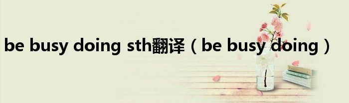 be busy doing sth翻译（be busy doing）
