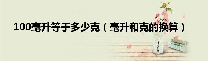 100毫升等于多少克（毫升和克的换算）
