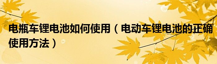 电瓶车锂电池如何使用（电动车锂电池的正确使用方法）
