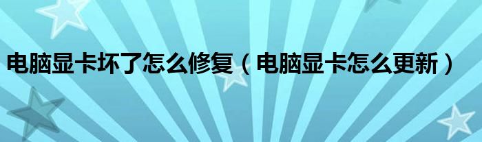 电脑显卡坏了怎么修复（电脑显卡怎么更新）