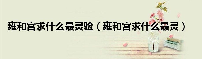 雍和宫求什么最灵验（雍和宫求什么最灵）