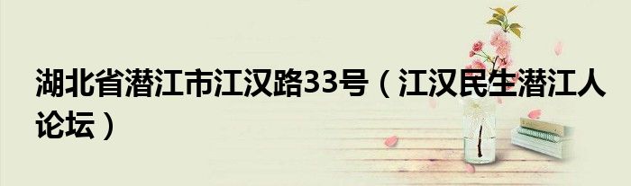 湖北省潜江市江汉路33号（江汉民生潜江人论坛）