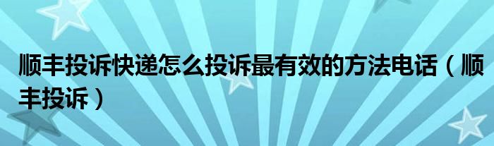 顺丰投诉快递怎么投诉最有效的方法电话（顺丰投诉）