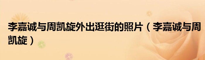 李嘉诚与周凯旋外出逛街的照片（李嘉诚与周凯旋）