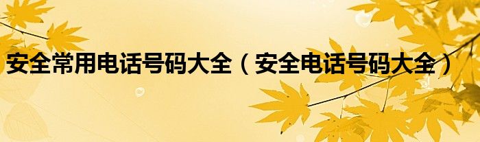 安全常用电话号码大全（安全电话号码大全）