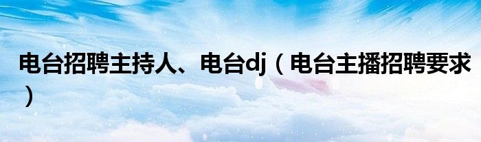 电台招聘主持人、电台dj（电台主播招聘要求）