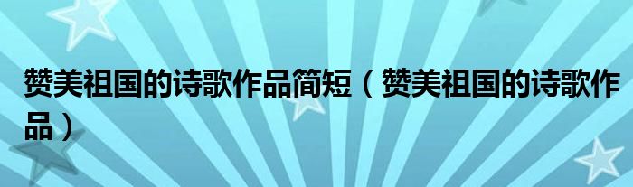 赞美祖国的诗歌作品简短（赞美祖国的诗歌作品）