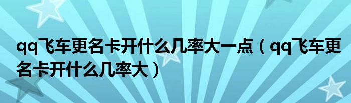 qq飞车更名卡开什么几率大一点（qq飞车更名卡开什么几率大）