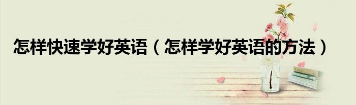 怎样快速学好英语（怎样学好英语的方法）