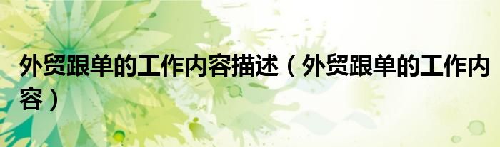外贸跟单的工作内容描述（外贸跟单的工作内容）
