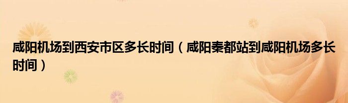 咸阳机场到西安市区多长时间（咸阳秦都站到咸阳机场多长时间）