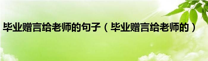 毕业赠言给老师的句子（毕业赠言给老师的）