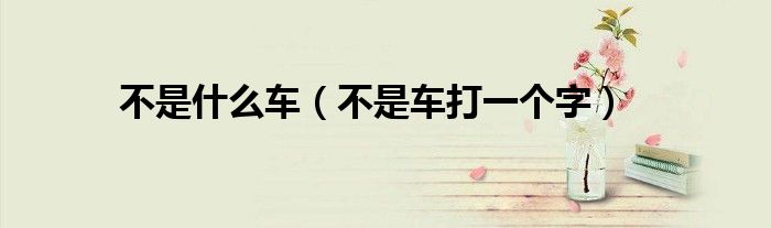 不是什么车（不是车打一个字）