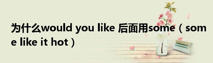 为什么would you like 后面用some（some like it hot）