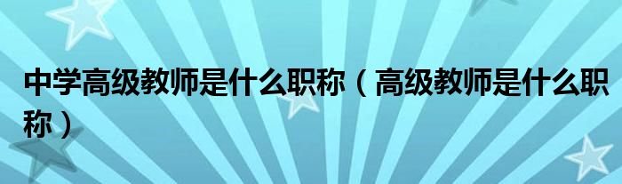 中学高级教师是什么职称（高级教师是什么职称）